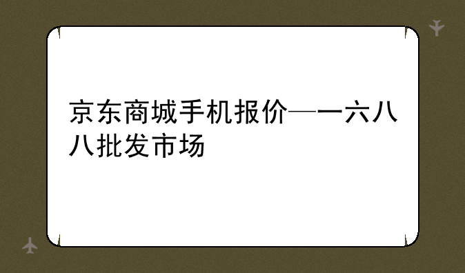 京东商城手机报价—一六八八批发市场