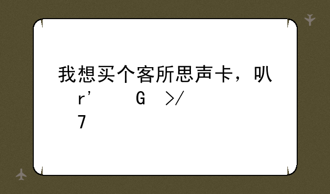 我想买个客所思声卡，可有网友说不好