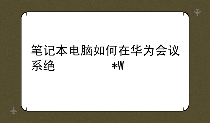 笔记本电脑如何在华为会议系统上投屏