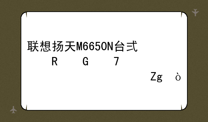 联想扬天M6650N台式电脑配置祥细资料？