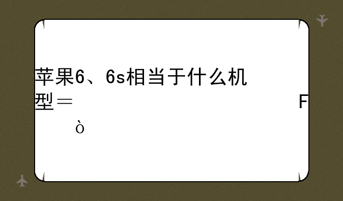 苹果6、6s相当于什么机型？你认为呢？