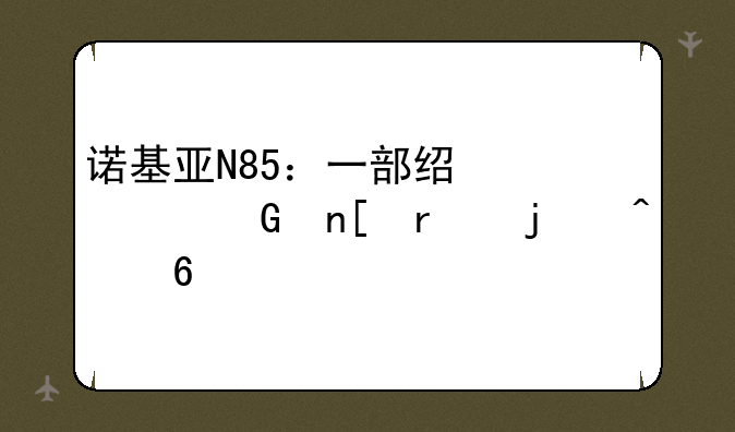 诺基亚N85：一部经典滑盖机的时代印记