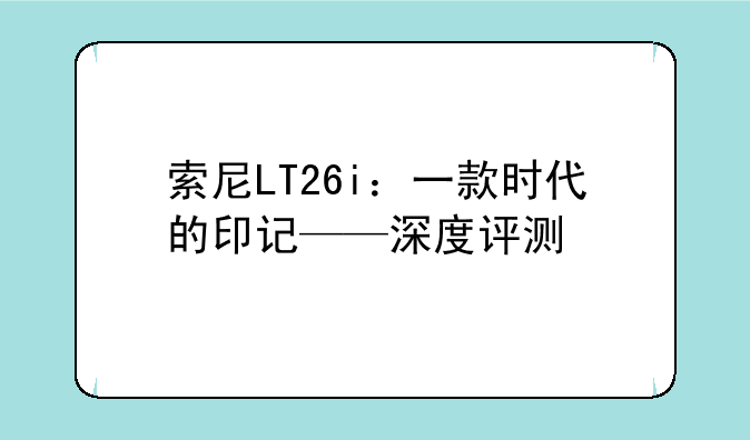 索尼LT26i：一款时代的印记——深度评测