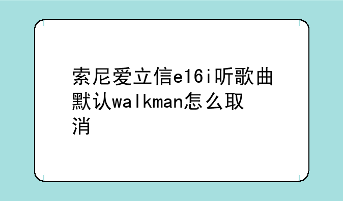 索尼爱立信e16i听歌曲默认walkman怎么取消