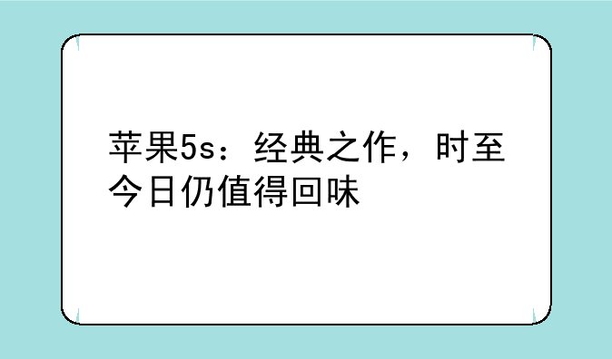 苹果5s：经典之作，时至今日仍值得回味