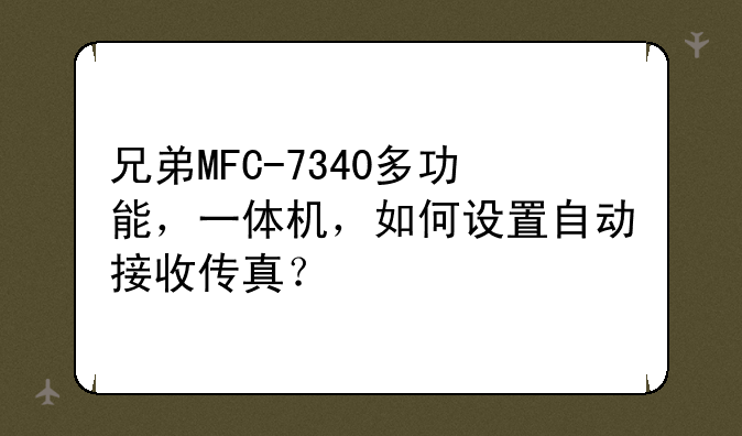 兄弟MFC-7340多功能，一体机，如何设置自动接收传真？