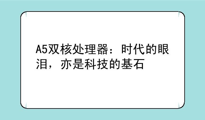 A5双核处理器：时代的眼泪，亦是科技的基石