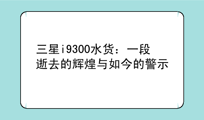 三星i9300水货：一段逝去的辉煌与如今的警示