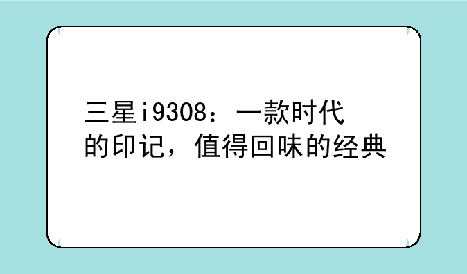 三星i9308：一款时代的印记，值得回味的经典