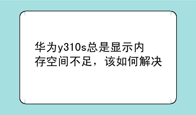 华为y310s总是显示内存空间不足，该如何解决
