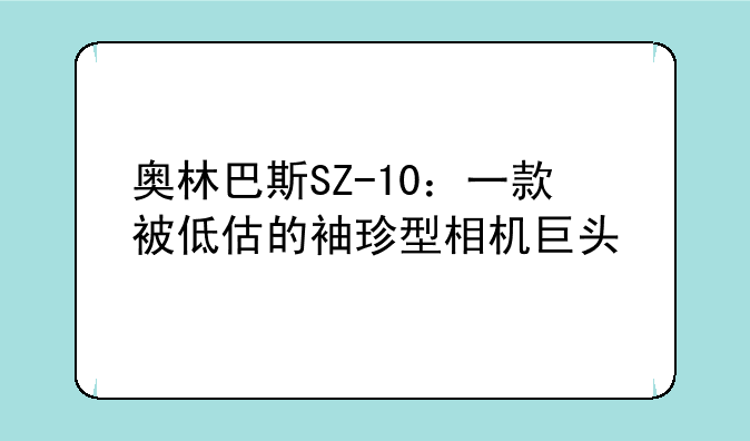 奥林巴斯SZ-10：一款被低估的袖珍型相机巨头