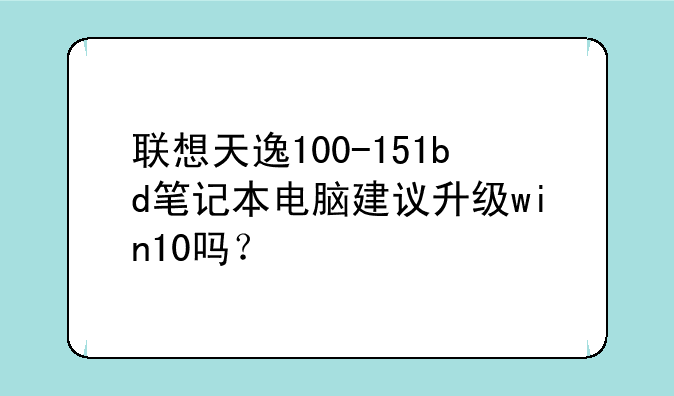 联想天逸100-151bd笔记本电脑建议升级win10吗？