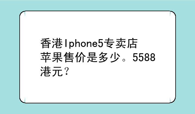 香港Iphone5专卖店苹果售价是多少。5588港元？