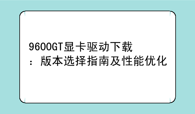 9600GT显卡驱动下载：版本选择指南及性能优化