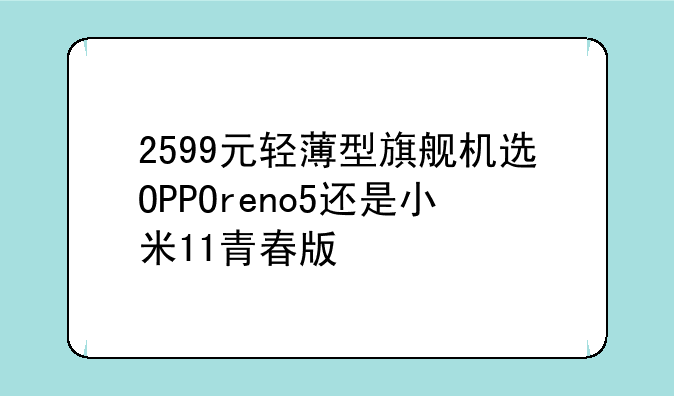 2599元轻薄型旗舰机选OPPOreno5还是小米11青春版