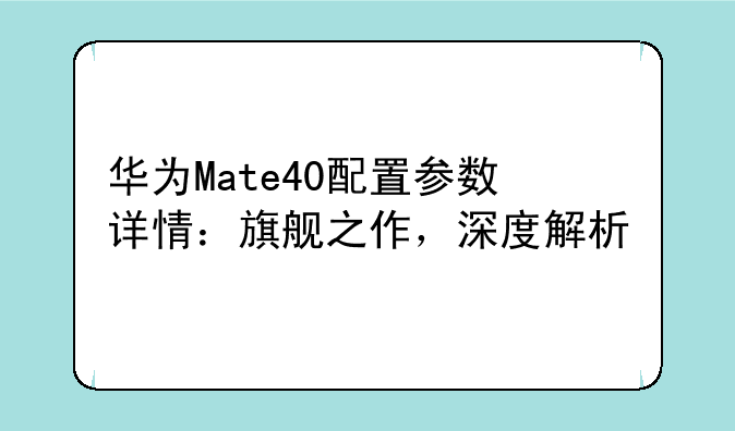华为Mate40配置参数详情：旗舰之作，深度解析