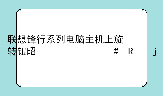 联想锋行系列电脑主机上旋转钮是干什么用的