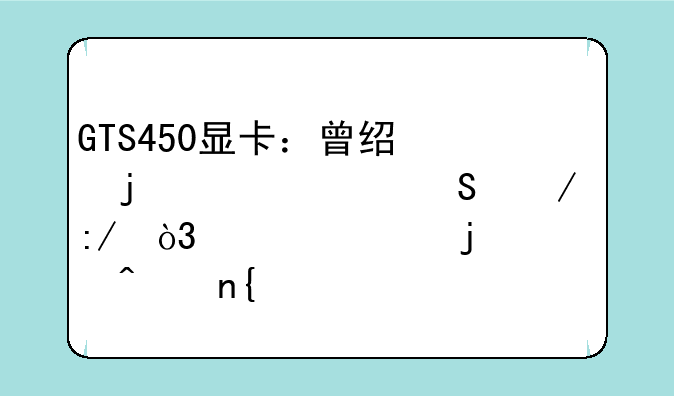 GTS450显卡：曾经的性价比之王，如今的怀旧回忆