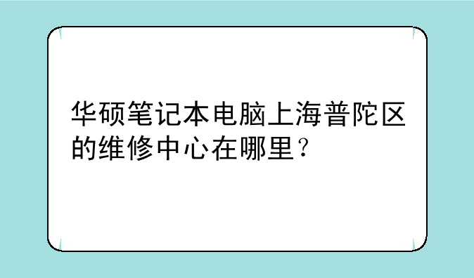 华硕笔记本电脑上海普陀区的维修中心在哪里？