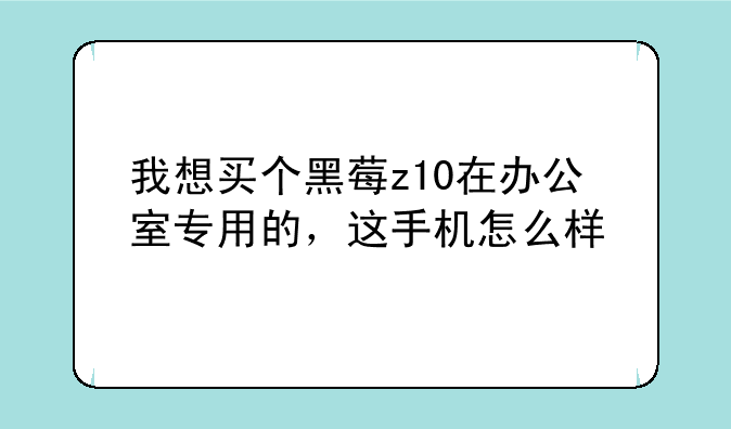 我想买个黑莓z10在办公室专用的，这手机怎么样