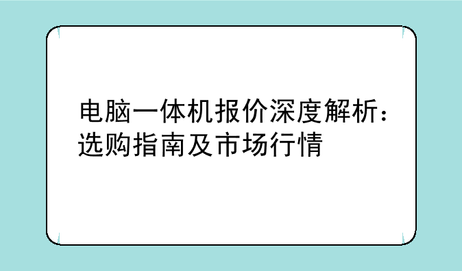 电脑一体机报价深度解析：选购指南及市场行情