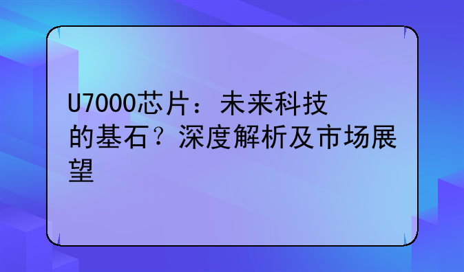 U7000芯片：未来科技的基石？深度解析及市场展望
