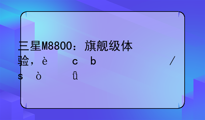 三星M8800：旗舰级体验，还是溢价之作？深度评测