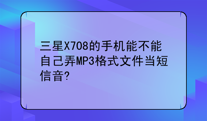 三星X708的手机能不能自己弄MP3格式文件当短信音?