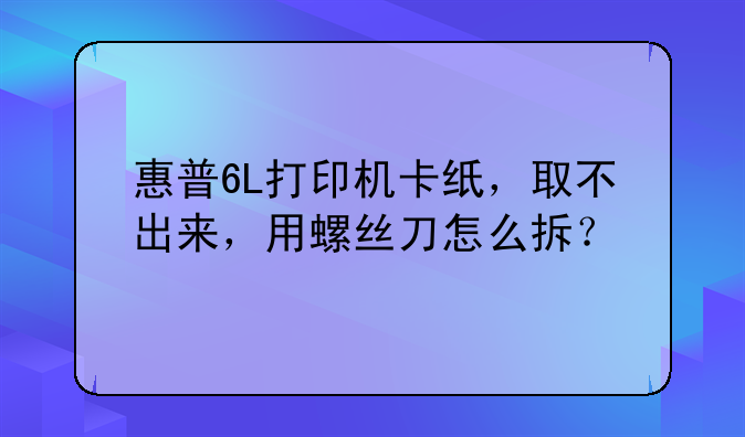 惠普6L打印机卡纸，取不出来，用螺丝刀怎么拆？