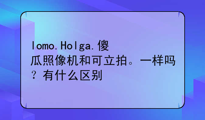 lomo.Holga.傻瓜照像机和可立拍。一样吗？有什么区别