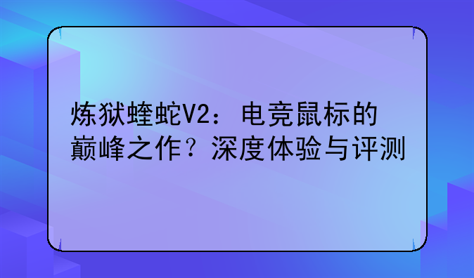 炼狱蝰蛇V2：电竞鼠标的巅峰之作？深度体验与评测