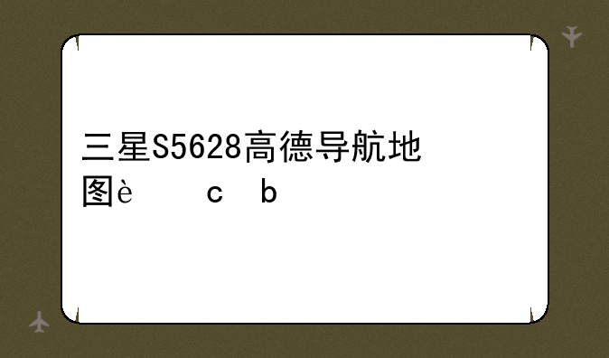 三星S5628高德导航地图还是2009年版本的，如何更新啊