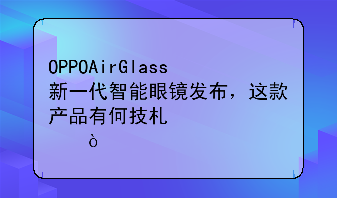 OPPOAirGlass新一代智能眼镜发布，这款产品有何技术亮点？
