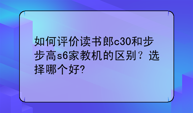 如何评价读书郎c30和步步高s6家教机的区别？选择哪个好?