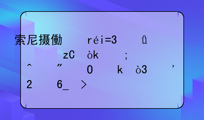索尼摄像机ZOL深度解析：从入门到专业，选购指南及评测