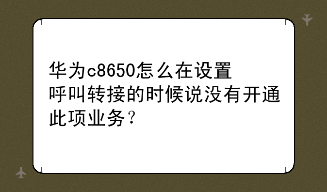 华为c8650怎么在设置呼叫转接的时候说没有开通此项业务？
