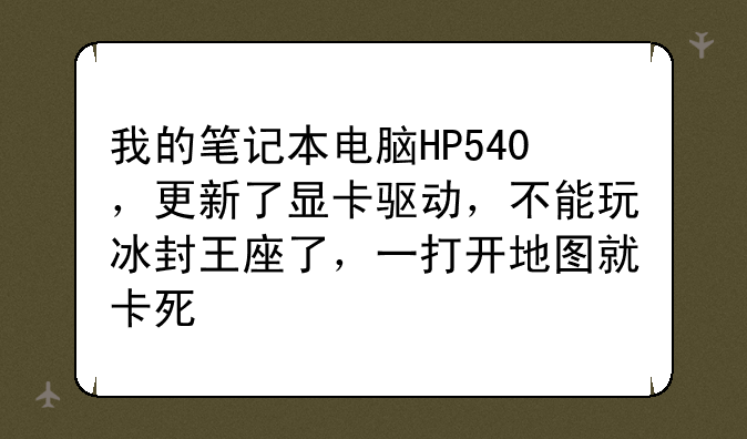 我的笔记本电脑HP540，更新了显卡驱动，不能玩冰封王座了，一打开地图就卡死