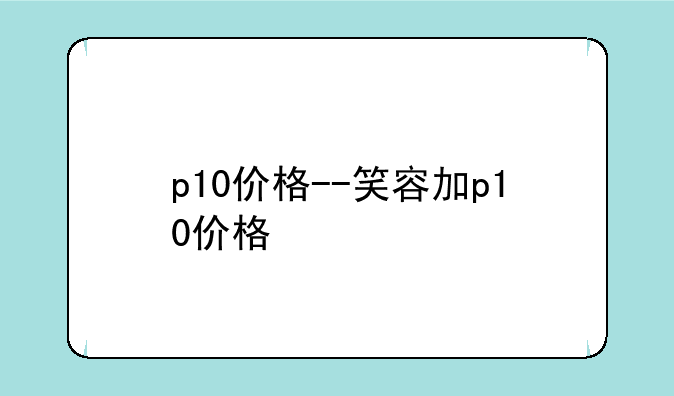 p10价格--笑容加p10价格