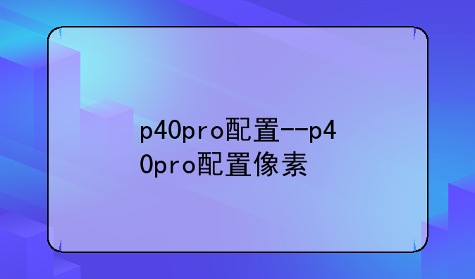 p40pro配置--p40pro配置像素