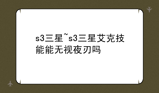 s3三星~s3三星艾克技能能无视夜刃吗