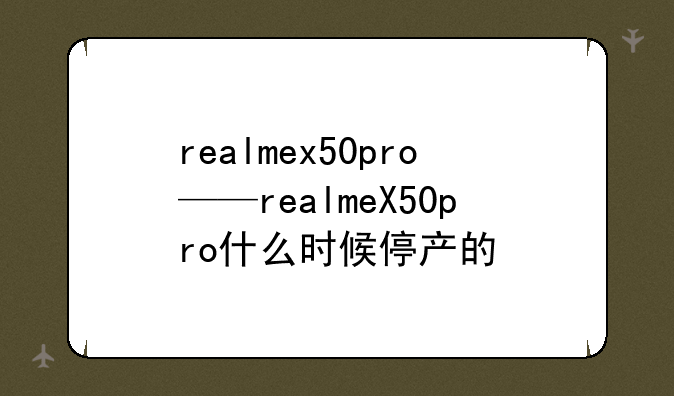 realmex50pro——realmeX50pro什么时候停产的