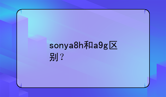 sonya8h和a9g区别？