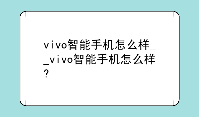 vivo智能手机怎么样__vivo智能手机怎么样?