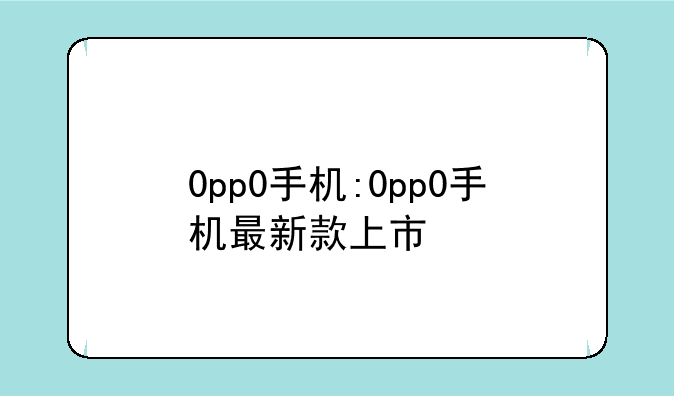 0pp0手机:0pp0手机最新款上市