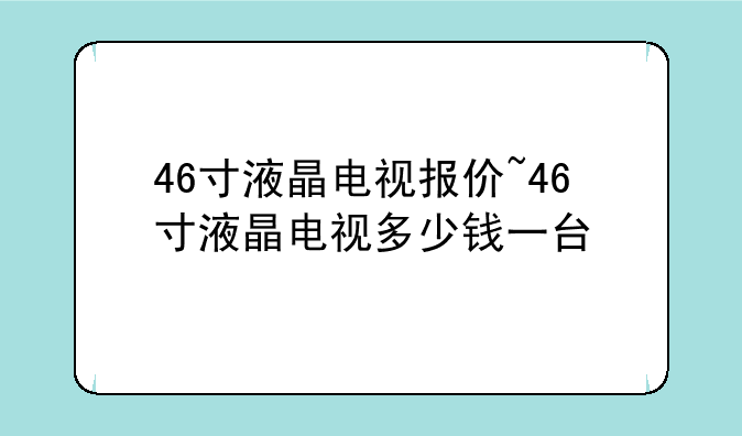 46寸液晶电视报价~46寸液晶电视多少钱一台