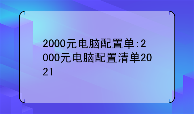 2000元电脑配置单:2000元电脑配置清单2021