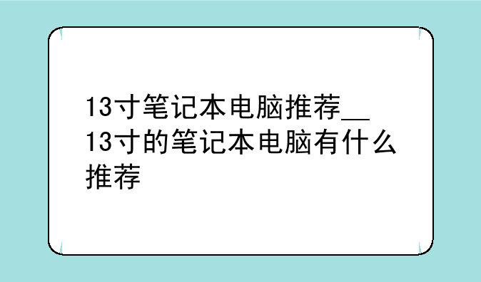13寸笔记本电脑推荐__13寸的笔记本电脑有什么推荐
