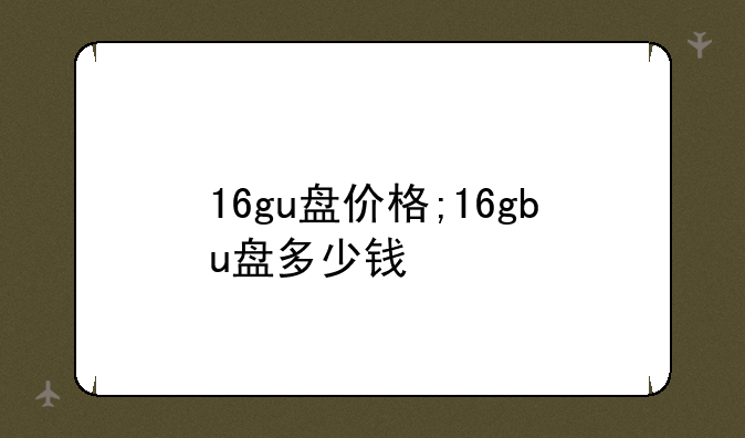 16gu盘价格;16gbu盘多少钱