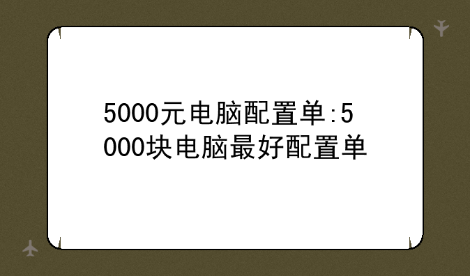 5000元电脑配置单:5000块电脑最好配置单