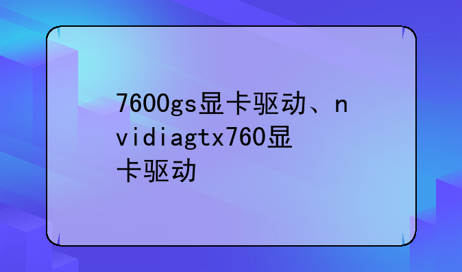 7600gs显卡驱动、nvidiagtx760显卡驱动